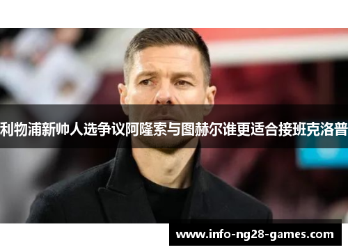 利物浦新帅人选争议阿隆索与图赫尔谁更适合接班克洛普