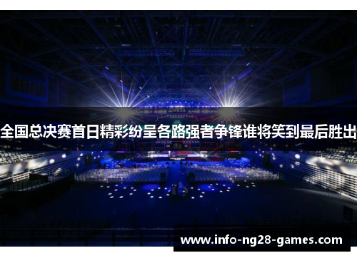 全国总决赛首日精彩纷呈各路强者争锋谁将笑到最后胜出