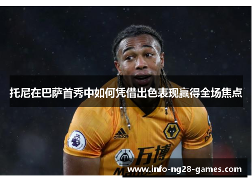 托尼在巴萨首秀中如何凭借出色表现赢得全场焦点