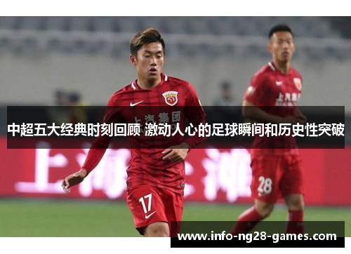 中超五大经典时刻回顾 激动人心的足球瞬间和历史性突破