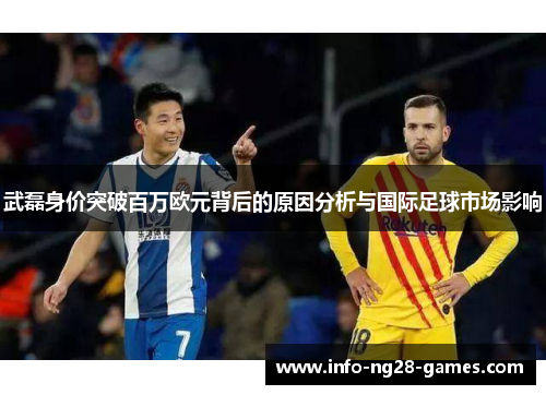 武磊身价突破百万欧元背后的原因分析与国际足球市场影响