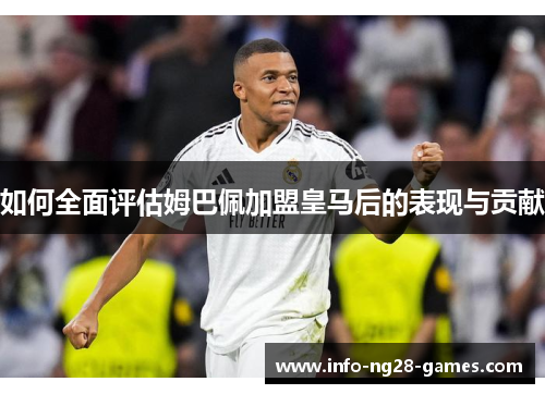 如何全面评估姆巴佩加盟皇马后的表现与贡献