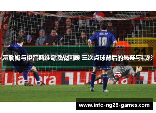 富勒姆与伊普斯维奇激战回顾 三次点球背后的悬疑与精彩