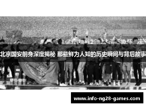 北京国安前身深度揭秘 那些鲜为人知的历史瞬间与背后故事