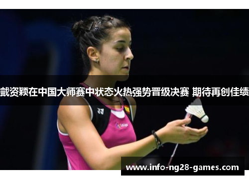 戴资颖在中国大师赛中状态火热强势晋级决赛 期待再创佳绩 戴资颖在中国大师赛中状态火热强势晋级决赛 期待再创佳绩