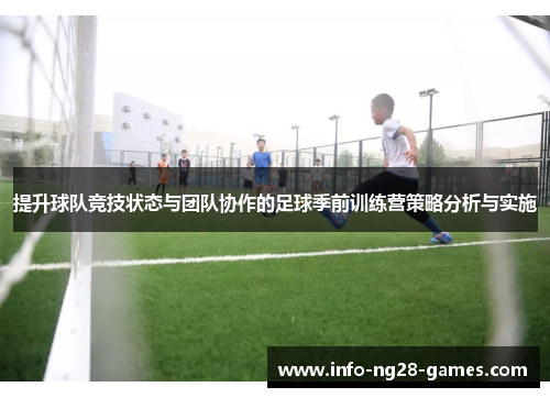 提升球队竞技状态与团队协作的足球季前训练营策略分析与实施 提升球队竞技状态与团队协作的足球季前训练营策略分析与实施