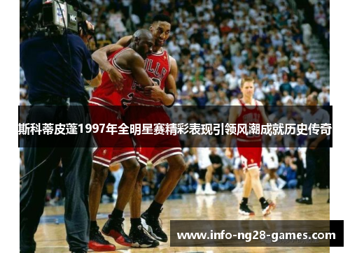 斯科蒂皮蓬1997年全明星赛精彩表现引领风潮成就历史传奇 斯科蒂皮蓬1997年全明星赛精彩表现引领风潮成就历史传奇