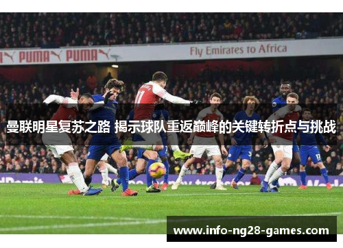 曼联明星复苏之路 揭示球队重返巅峰的关键转折点与挑战