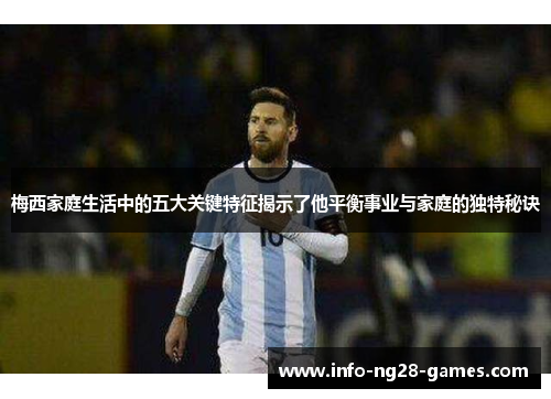梅西家庭生活中的五大关键特征揭示了他平衡事业与家庭的独特秘诀