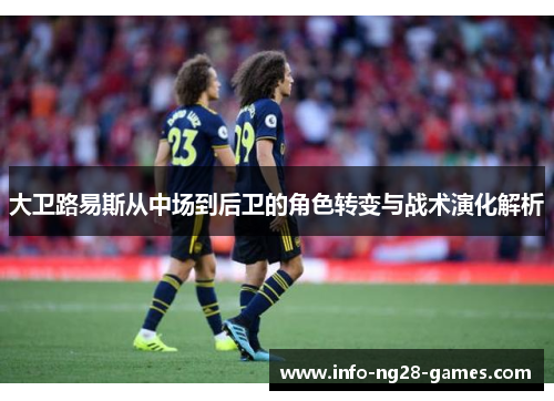 大卫路易斯从中场到后卫的角色转变与战术演化解析