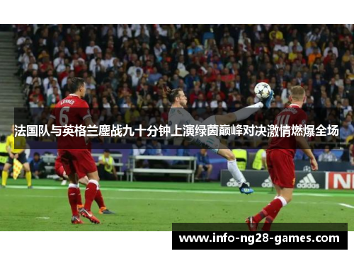 法国队与英格兰鏖战九十分钟上演绿茵巅峰对决激情燃爆全场 法国队与英格兰鏖战九十分钟上演绿茵巅峰对决激情燃爆全场