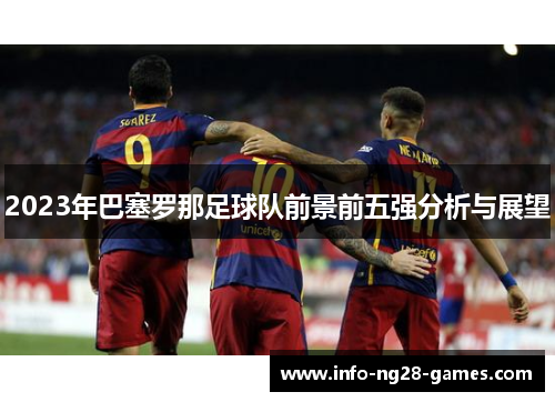 2023年巴塞罗那足球队前景前五强分析与展望