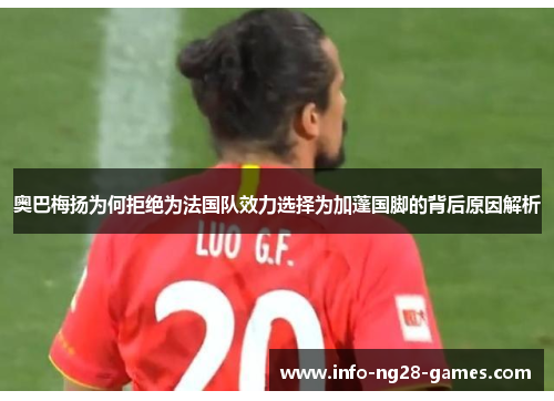 奥巴梅扬为何拒绝为法国队效力选择为加蓬国脚的背后原因解析 奥巴梅扬为何拒绝为法国队效力选择为加蓬国脚的背后原因解析