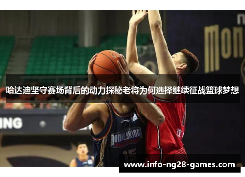 哈达迪坚守赛场背后的动力探秘老将为何选择继续征战篮球梦想