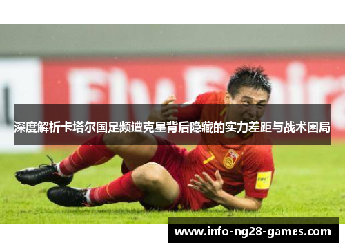 深度解析卡塔尔国足频遭克星背后隐藏的实力差距与战术困局 深度解析卡塔尔国足频遭克星背后隐藏的实力差距与战术困局