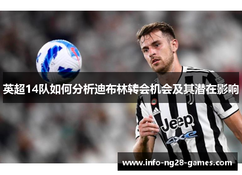 英超14队如何分析迪布林转会机会及其潜在影响 英超14队如何分析迪布林转会机会及其潜在影响