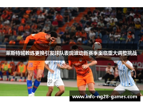 莱斯特城教练更换引发球队表现波动新赛季面临重大调整挑战