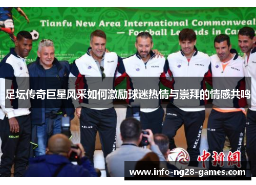 足坛传奇巨星风采如何激励球迷热情与崇拜的情感共鸣 足坛传奇巨星风采如何激励球迷热情与崇拜的情感共鸣