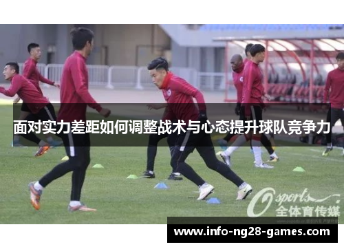 面对实力差距如何调整战术与心态提升球队竞争力 面对实力差距如何调整战术与心态提升球队竞争力